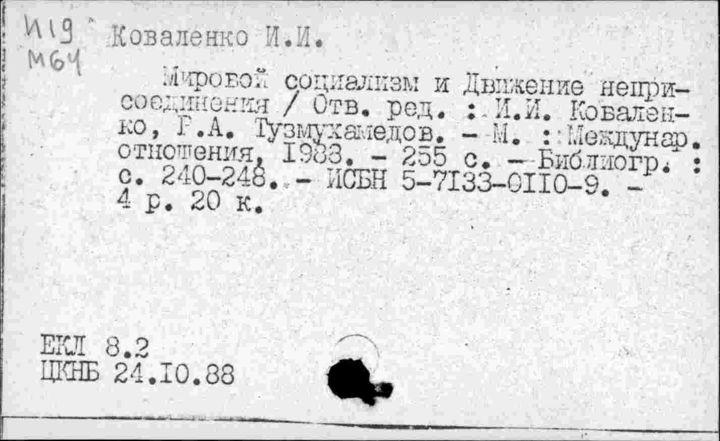 ﻿
Коваленко И.И.
./Г'фовоГ. социализм и Движение неприсоединения / Отв. род. :И.И. Коваленко, 1- .А. Тузмуханедов. - М. : 4.1екдунар отношения, 1983. - 255 с. — Библногр/ с. 240-248. - ИСБН 5-7133-0110-9. -4 р. 20 к.
ЕКЛ 8.2
ЦКНБ 24.10.88